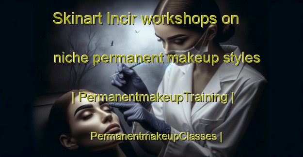 Skinart Incir workshops on niche permanent makeup styles | PermanentmakeupTraining | PermanentmakeupClasses | SkinartTraining-Turkey